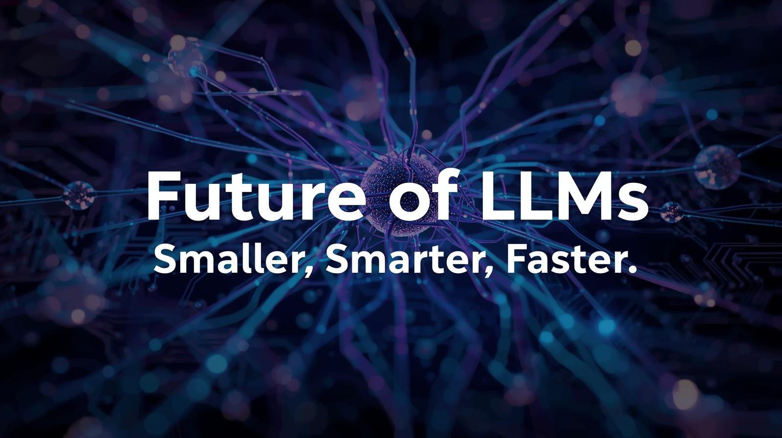 Future of LLMs: Smaller, Smarter, Faster